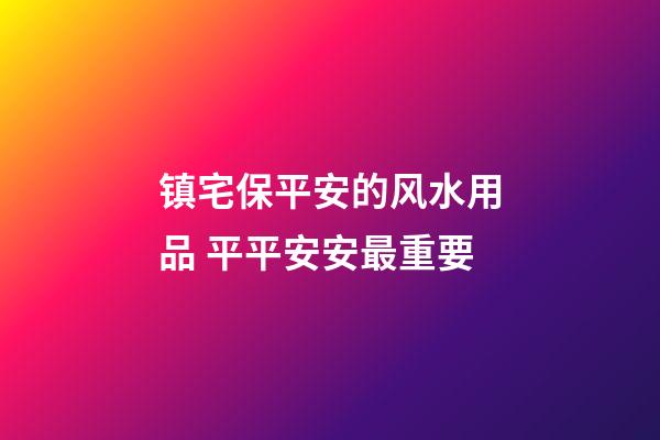 镇宅保平安的风水用品 平平安安最重要